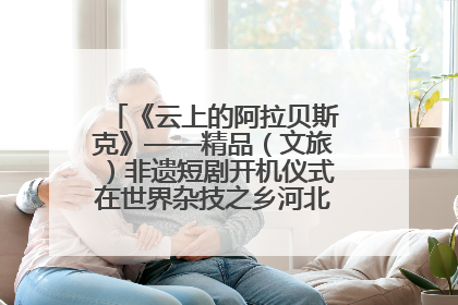 《云上的阿拉贝斯克》——精品（文旅）非遗短剧开机仪式在世界杂技之乡河北吴桥成功举办
