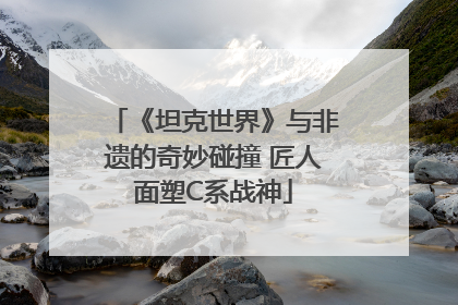 《坦克世界》与非遗的奇妙碰撞 匠人面塑C系战神