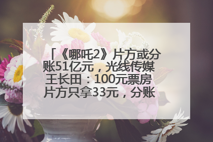 《哪吒2》片方或分账51亿元，光线传媒王长田：100元票房片方只拿33元，分账方式不合理