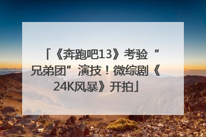 《奔跑吧13》考验“兄弟团”演技！微综剧《24K风暴》开拍