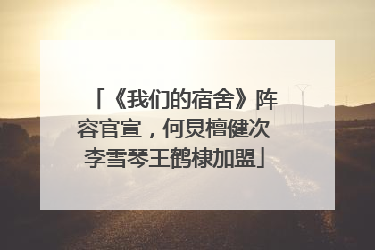 《我们的宿舍》阵容官宣，何炅檀健次李雪琴王鹤棣加盟