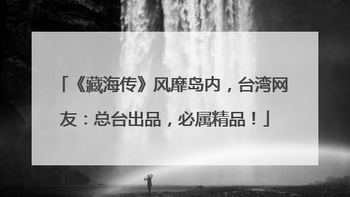 《藏海传》风靡岛内，台湾网友：总台出品，必属精品！