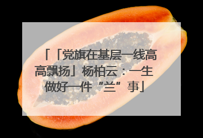 「党旗在基层一线高高飘扬」杨柏云：一生做好一件“兰”事