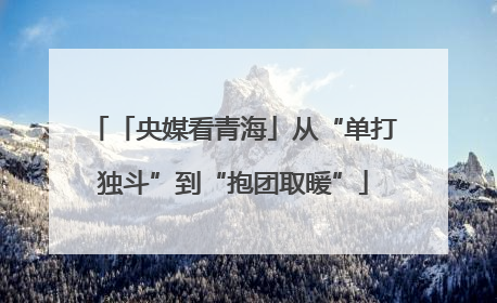 「央媒看青海」从“单打独斗”到“抱团取暖”
