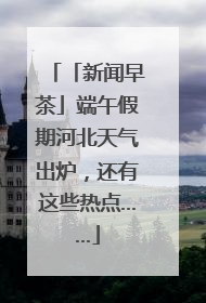 「新闻早茶」端午假期河北天气出炉，还有这些热点……
