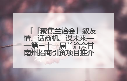 「聚焦兰洽会」叙友情、话商机、谋未来——第三十一届兰洽会甘南州招商引资项目推介会活动侧记