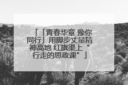 「青春华章 豫你同行」用脚步丈量精神高地 红旗渠上“行走的思政课”