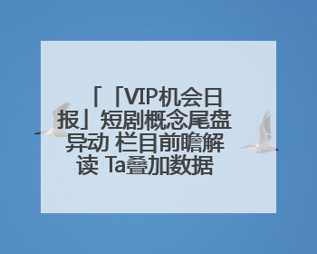 「VIP机会日报」短剧概念尾盘异动 栏目前瞻解读 Ta叠加数据要素概念 大涨近10%