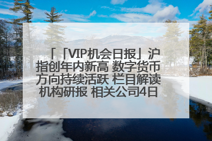 「VIP机会日报」沪指创年内新高 数字货币方向持续活跃 栏目解读机构研报 相关公司4日最高涨44.86%