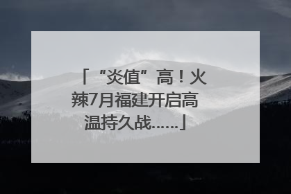 “炎值”高！火辣7月福建开启高温持久战……