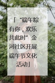 “端午粽有你，欢乐共此时”金河社区开展端午节文化活动