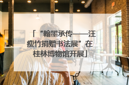 “翰墨承传——汪瘦竹捐赠书法展”在桂林博物馆开展