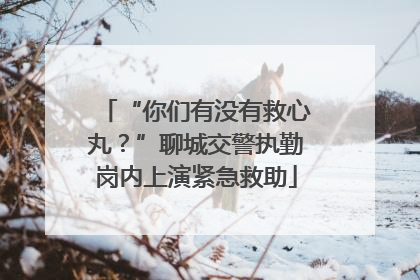 “你们有没有救心丸？”聊城交警执勤岗内上演紧急救助