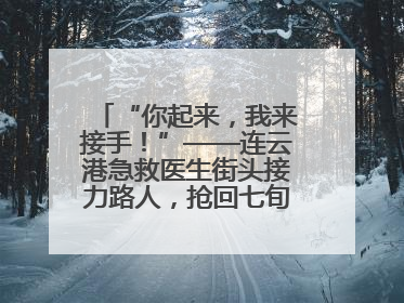 “你起来，我来接手！”——连云港急救医生街头接力路人，抢回七旬老人一命