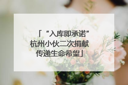 “入库即承诺”杭州小伙二次捐献传递生命希望