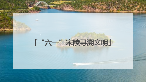 “六一”宋陵寻溯文明