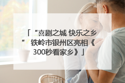 “喜剧之城 快乐之乡” 铁岭市银州区亮相《300秒看家乡》