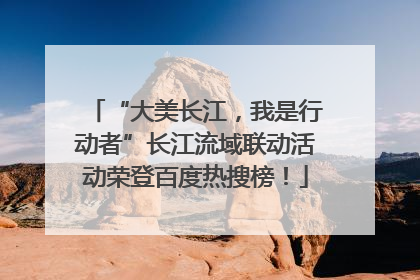 “大美长江，我是行动者”长江流域联动活动荣登百度热搜榜！