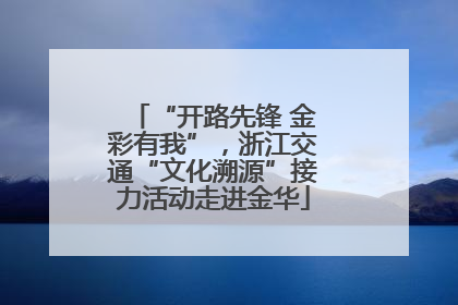 “开路先锋 金彩有我”，浙江交通“文化溯源”接力活动走进金华