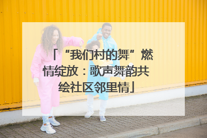 “我们村的舞”燃情绽放：歌声舞韵共绘社区邻里情