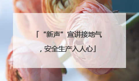 “新声”宣讲接地气，安全生产入人心