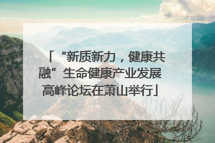 “新质新力，健康共融”生命健康产业发展高峰论坛在萧山举行