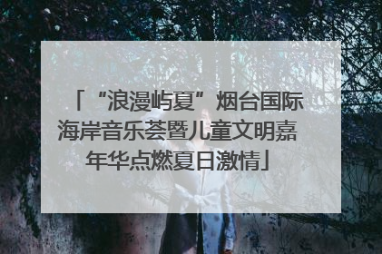 “浪漫屿夏”烟台国际海岸音乐荟暨儿童文明嘉年华点燃夏日激情