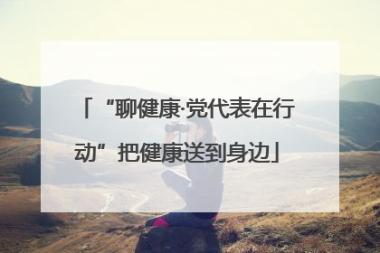 “聊健康·党代表在行动”把健康送到身边