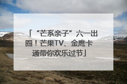 “芒系亲子”六一出圈！芒果TV、金鹰卡通带你欢乐过节