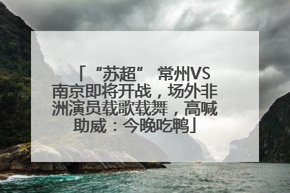 “苏超” 常州VS南京即将开战，场外非洲演员载歌载舞，高喊助威：今晚吃鸭