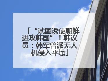 “试图诱使朝鲜进攻韩国”！韩议员：韩军曾派无人机侵入平壤