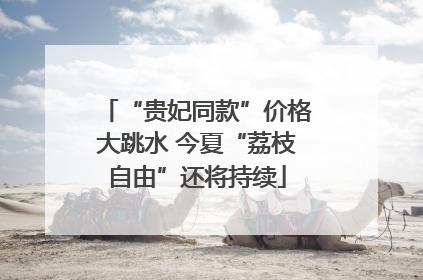 “贵妃同款”价格大跳水 今夏“荔枝自由”还将持续