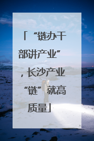 “链办干部讲产业”，长沙产业“链”就高质量