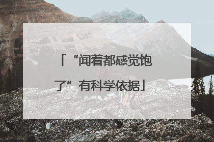 “闻着都感觉饱了”有科学依据