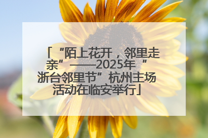 “陌上花开，邻里走亲”——2025年“浙台邻里节”杭州主场活动在临安举行