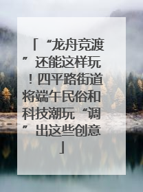 “龙舟竞渡”还能这样玩！四平路街道将端午民俗和科技潮玩“调”出这些创意
