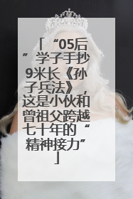 “05后”学子手抄9米长《孙子兵法》，这是小伙和曾祖父跨越七十年的“精神接力”