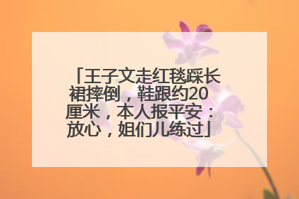 王子文走红毯踩长裙摔倒，鞋跟约20厘米，本人报平安：放心，姐们儿练过