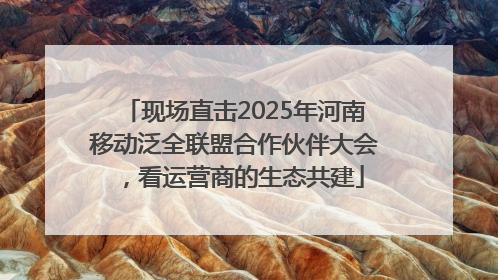 现场直击2025年河南移动泛全联盟合作伙伴大会，看运营商的生态共建