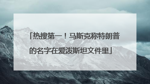 热搜第一！马斯克称特朗普的名字在爱泼斯坦文件里