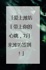 爱上潍坊丨带上你的心跳，7月来潍坊签到！