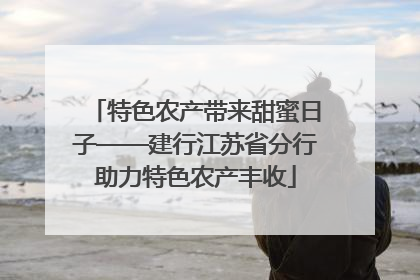 特色农产带来甜蜜日子——建行江苏省分行助力特色农产丰收