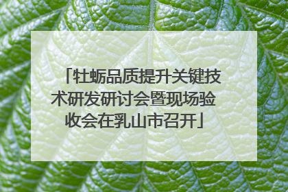 牡蛎品质提升关键技术研发研讨会暨现场验收会在乳山市召开