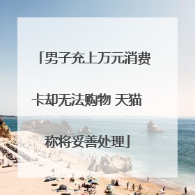 男子充上万元消费卡却无法购物 天猫称将妥善处理