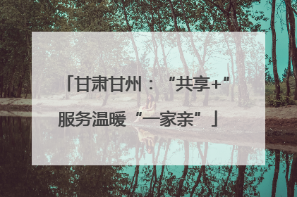 甘肃甘州：“共享+”服务温暖“一家亲”