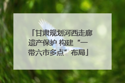 甘肃规划河西走廊遗产保护 构建“一带六市多点”布局