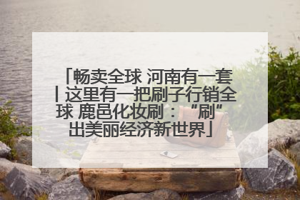 畅卖全球 河南有一套丨这里有一把刷子行销全球 鹿邑化妆刷：“刷”出美丽经济新世界