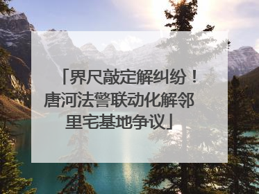 界尺敲定解纠纷！唐河法警联动化解邻里宅基地争议