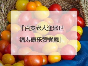 百岁老人逢盛世 福寿康乐赞党恩