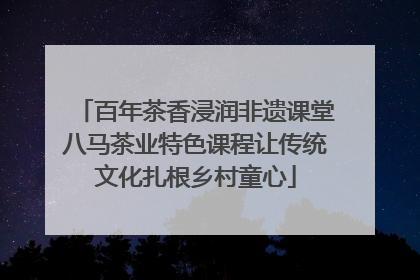 百年茶香浸润非遗课堂八马茶业特色课程让传统文化扎根乡村童心